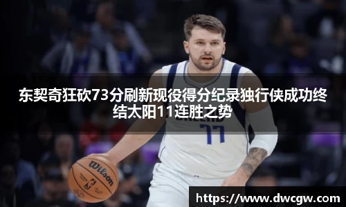 东契奇狂砍73分刷新现役得分纪录独行侠成功终结太阳11连胜之势