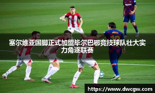 塞尔维亚国脚正式加盟毕尔巴鄂竞技球队壮大实力角逐联赛