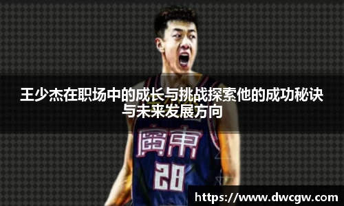 王少杰在职场中的成长与挑战探索他的成功秘诀与未来发展方向
