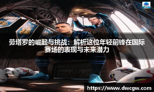 劳塔罗的崛起与挑战：解析这位年轻前锋在国际赛场的表现与未来潜力